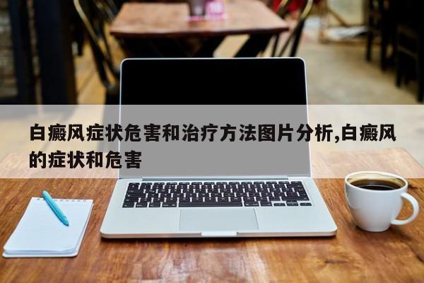 白癜风症状危害和治疗方法图片分析,白癜风的症状和危害