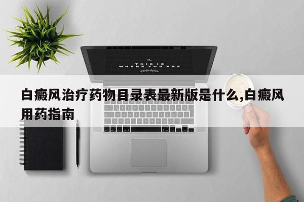 白癜风治疗药物目录表最新版是什么,白癜风用药指南