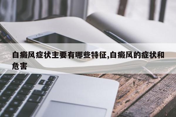 白癜风症状主要有哪些特征,白癜风的症状和危害