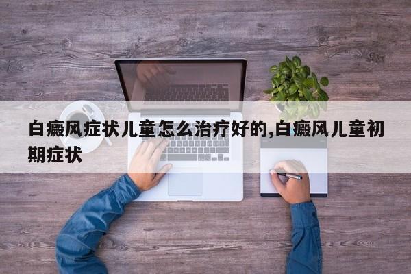 白癜风症状儿童怎么治疗好的,白癜风儿童初期症状