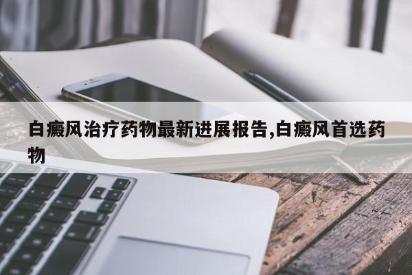 白癜风治疗药物最新进展报告,白癜风首选药物