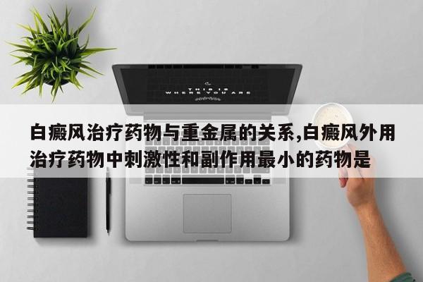 白癜风治疗药物与重金属的关系,白癜风外用治疗药物中刺激性和副作用最小的药物是