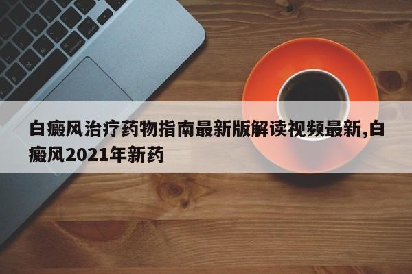 白癜风治疗药物指南最新版解读视频最新,白癜风2021年新药