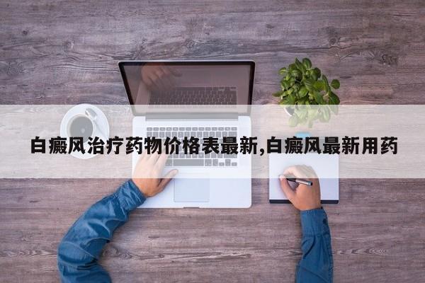 白癜风治疗药物价格表最新,白癜风最新用药
