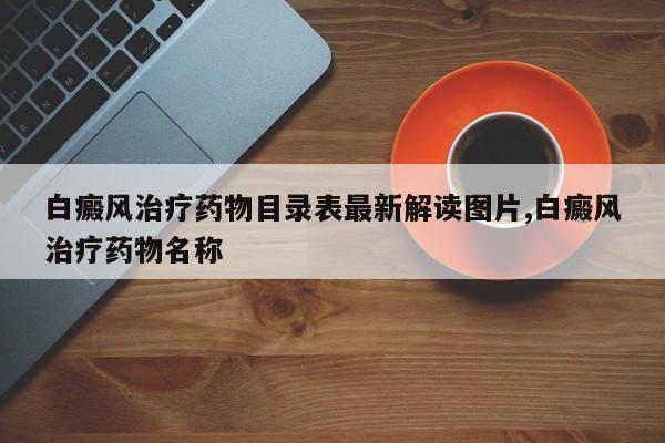 白癜风治疗药物目录表最新解读图片,白癜风治疗药物名称