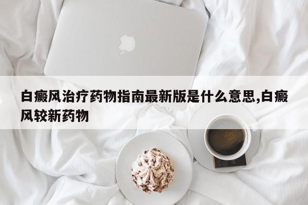 白癜风治疗药物指南最新版是什么意思,白癜风较新药物