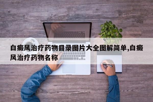 白癜风治疗药物目录图片大全图解简单,白癜风治疗药物名称