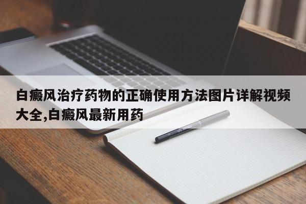 白癜风治疗药物的正确使用方法图片详解视频大全,白癜风最新用药