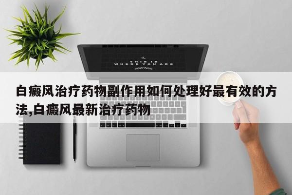 白癜风治疗药物副作用如何处理好最有效的方法,白癜风最新治疗药物