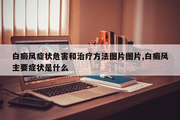 白癜风症状危害和治疗方法图片图片,白癜风主要症状是什么