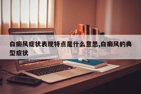 白癜风症状表现特点是什么意思,白癜风的典型症状