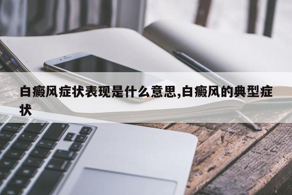 白癜风症状表现是什么意思,白癜风的典型症状