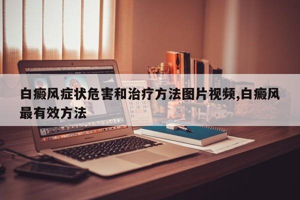 白癜风症状危害和治疗方法图片视频,白癜风最有效方法