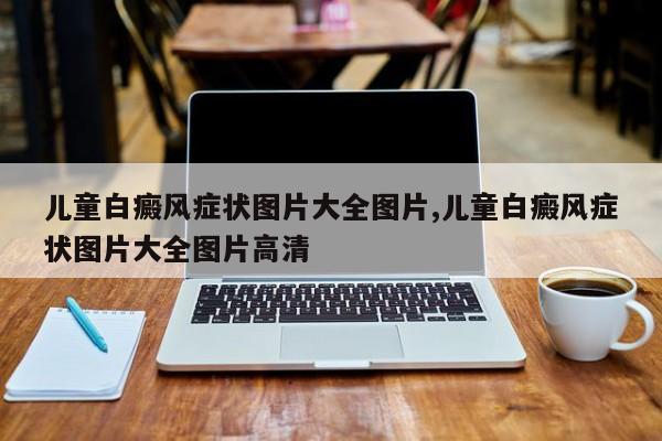 儿童白癜风症状图片大全图片,儿童白癜风症状图片大全图片高清