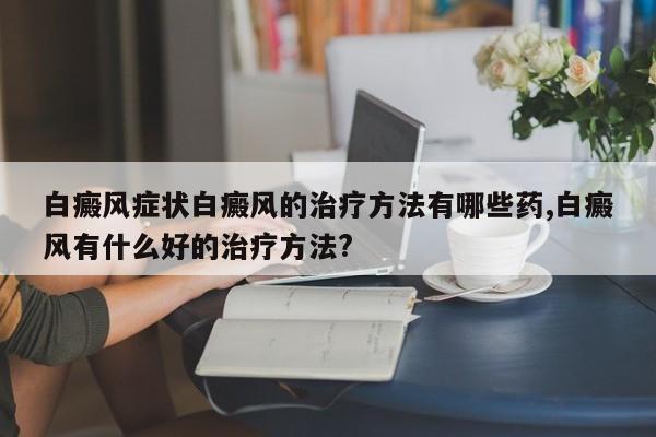 白癜风症状白癜风的治疗方法有哪些药,白癜风有什么好的治疗方法?