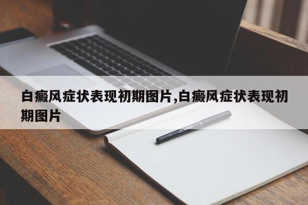 白癜风症状表现初期图片,白癜风症状表现初期图片