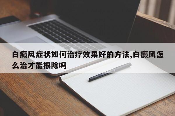 白癜风症状如何治疗效果好的方法,白癜风怎么治才能根除吗