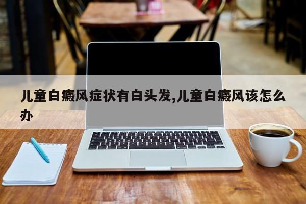 儿童白癜风症状有白头发,儿童白癜风该怎么办