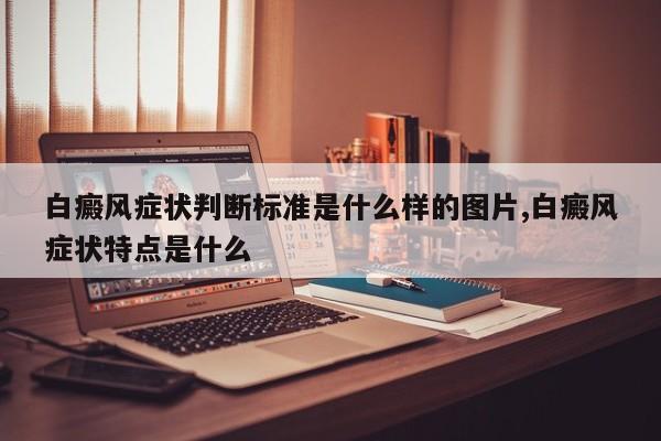 白癜风症状判断标准是什么样的图片,白癜风症状特点是什么