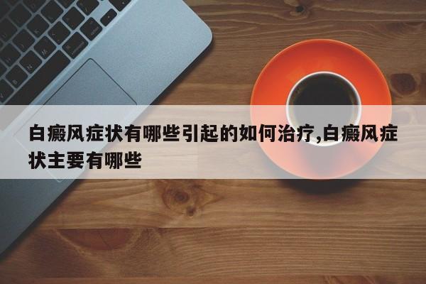 白癜风症状有哪些引起的如何治疗,白癜风症状主要有哪些